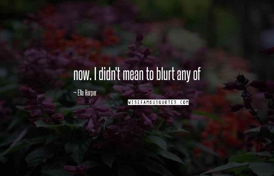 Ella Harper Quotes: now. I didn't mean to blurt any of