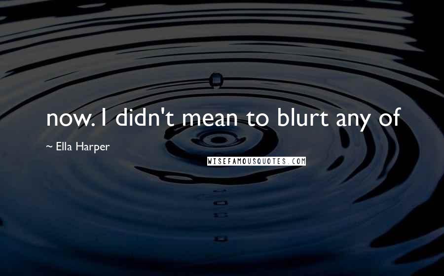 Ella Harper Quotes: now. I didn't mean to blurt any of