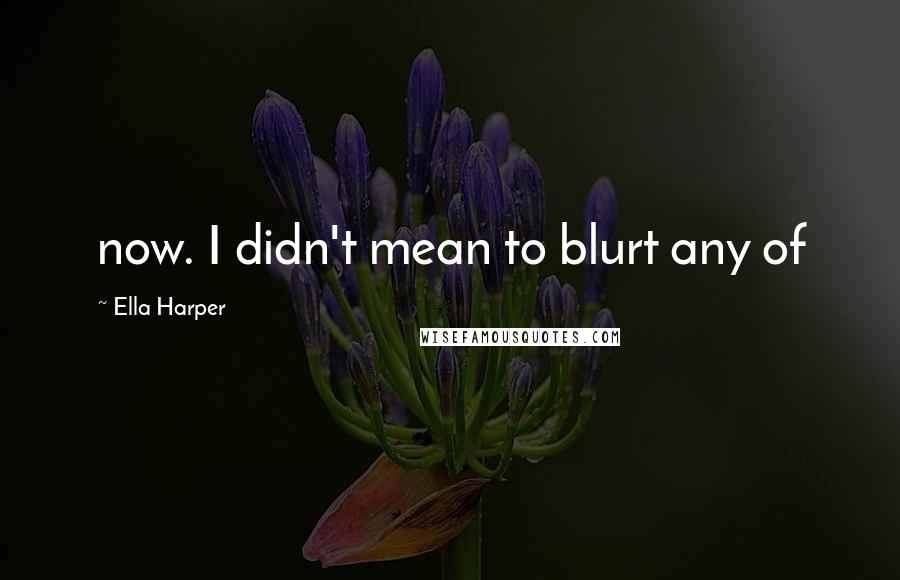 Ella Harper Quotes: now. I didn't mean to blurt any of