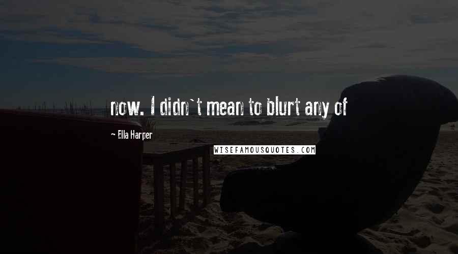 Ella Harper Quotes: now. I didn't mean to blurt any of