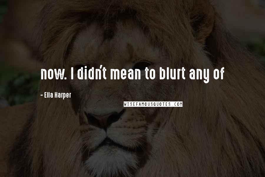 Ella Harper Quotes: now. I didn't mean to blurt any of