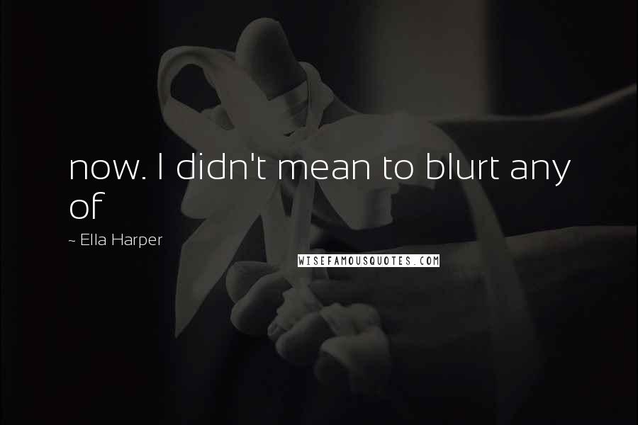Ella Harper Quotes: now. I didn't mean to blurt any of