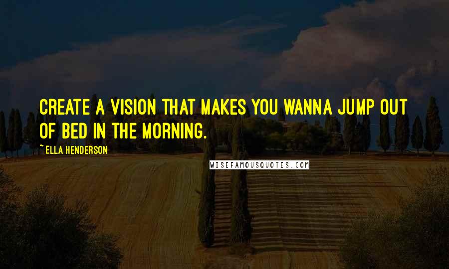 Ella Henderson Quotes: Create a vision that makes you wanna jump out of bed in the morning.