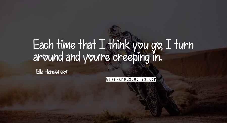 Ella Henderson Quotes: Each time that I think you go, I turn around and you're creeping in.