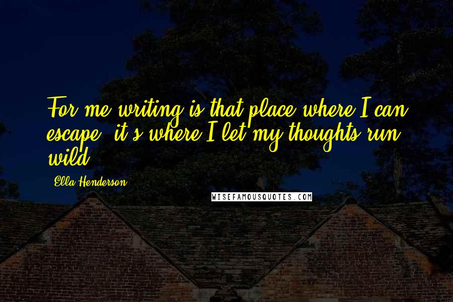 Ella Henderson Quotes: For me writing is that place where I can escape; it's where I let my thoughts run wild.