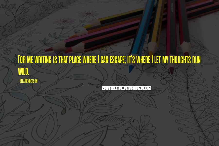 Ella Henderson Quotes: For me writing is that place where I can escape; it's where I let my thoughts run wild.