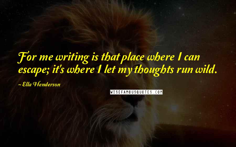 Ella Henderson Quotes: For me writing is that place where I can escape; it's where I let my thoughts run wild.