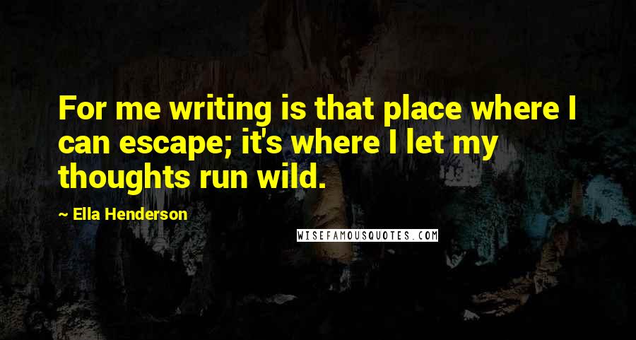 Ella Henderson Quotes: For me writing is that place where I can escape; it's where I let my thoughts run wild.