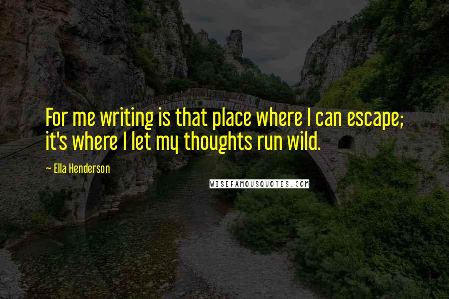 Ella Henderson Quotes: For me writing is that place where I can escape; it's where I let my thoughts run wild.