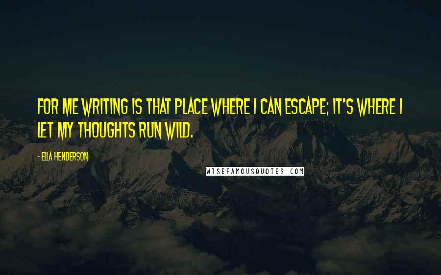 Ella Henderson Quotes: For me writing is that place where I can escape; it's where I let my thoughts run wild.