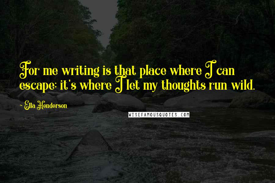Ella Henderson Quotes: For me writing is that place where I can escape; it's where I let my thoughts run wild.