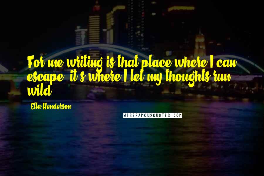 Ella Henderson Quotes: For me writing is that place where I can escape; it's where I let my thoughts run wild.