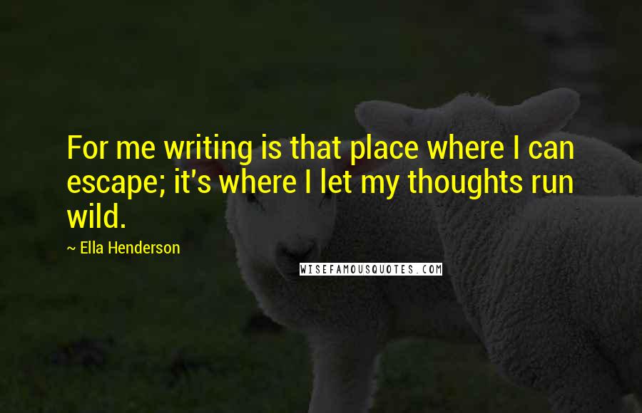 Ella Henderson Quotes: For me writing is that place where I can escape; it's where I let my thoughts run wild.
