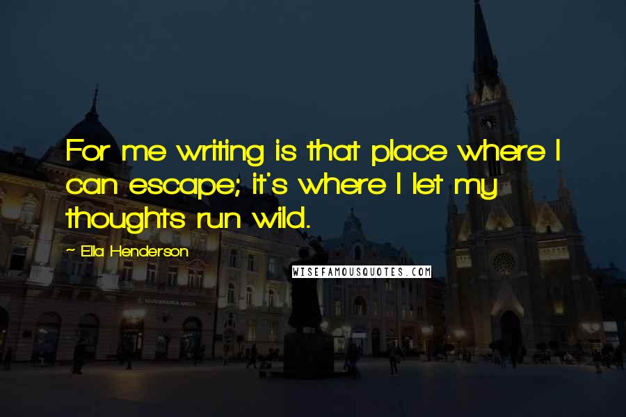 Ella Henderson Quotes: For me writing is that place where I can escape; it's where I let my thoughts run wild.