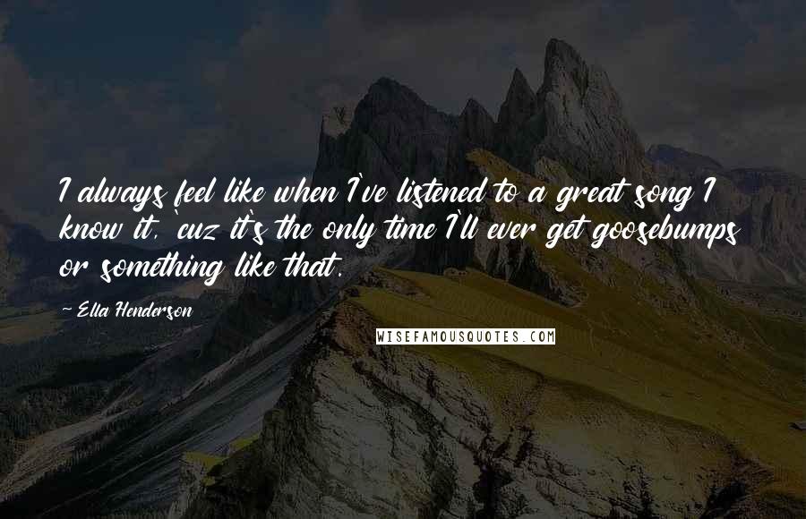 Ella Henderson Quotes: I always feel like when I've listened to a great song I know it, 'cuz it's the only time I'll ever get goosebumps or something like that.