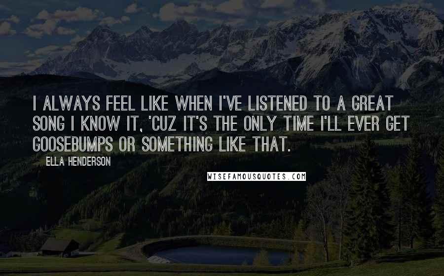 Ella Henderson Quotes: I always feel like when I've listened to a great song I know it, 'cuz it's the only time I'll ever get goosebumps or something like that.