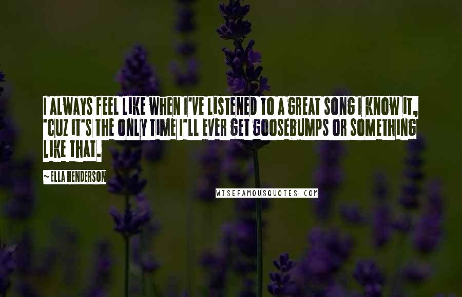 Ella Henderson Quotes: I always feel like when I've listened to a great song I know it, 'cuz it's the only time I'll ever get goosebumps or something like that.