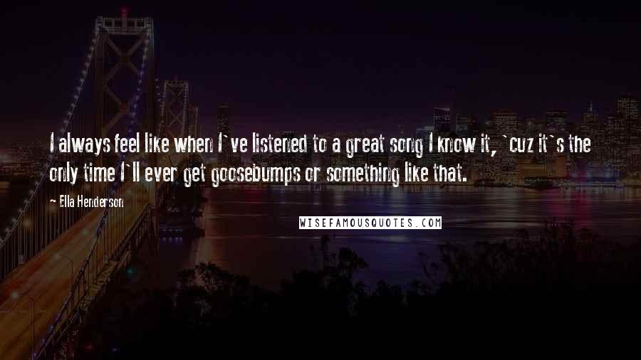 Ella Henderson Quotes: I always feel like when I've listened to a great song I know it, 'cuz it's the only time I'll ever get goosebumps or something like that.