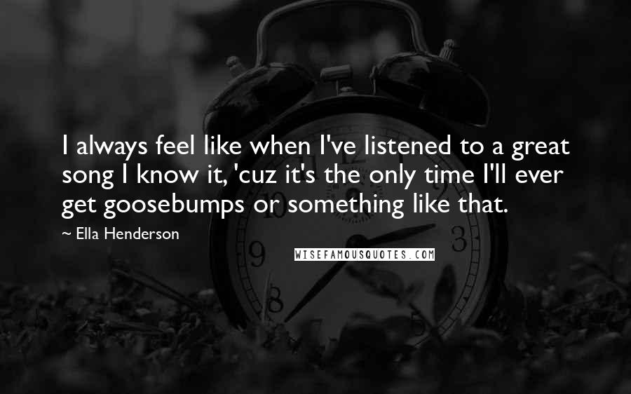 Ella Henderson Quotes: I always feel like when I've listened to a great song I know it, 'cuz it's the only time I'll ever get goosebumps or something like that.