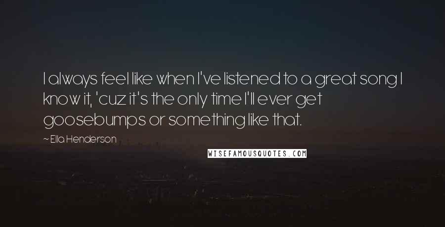 Ella Henderson Quotes: I always feel like when I've listened to a great song I know it, 'cuz it's the only time I'll ever get goosebumps or something like that.