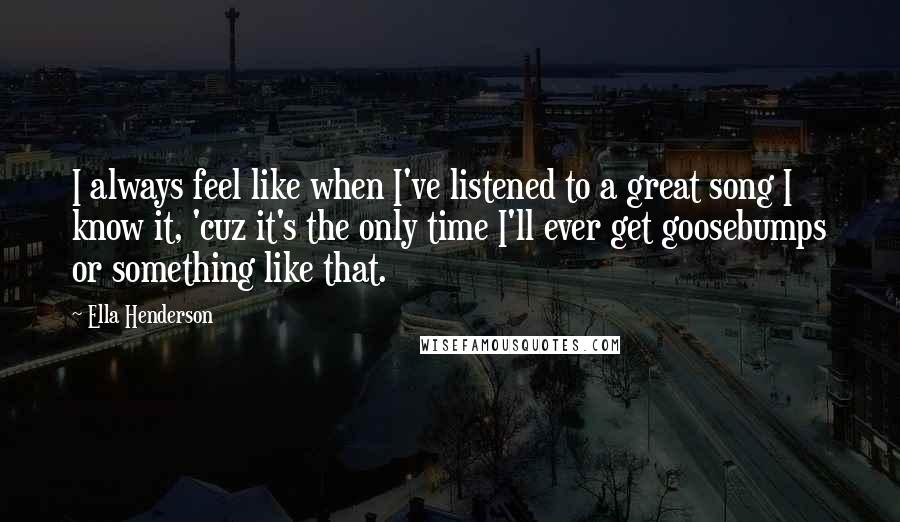 Ella Henderson Quotes: I always feel like when I've listened to a great song I know it, 'cuz it's the only time I'll ever get goosebumps or something like that.