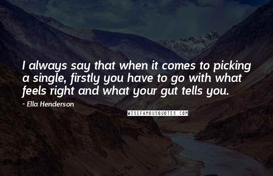 Ella Henderson Quotes: I always say that when it comes to picking a single, firstly you have to go with what feels right and what your gut tells you.
