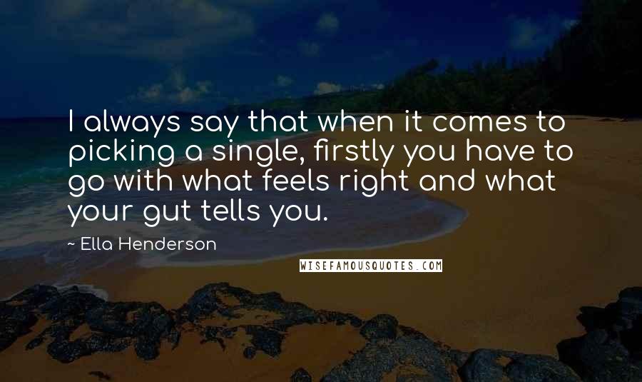 Ella Henderson Quotes: I always say that when it comes to picking a single, firstly you have to go with what feels right and what your gut tells you.