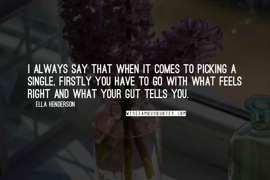 Ella Henderson Quotes: I always say that when it comes to picking a single, firstly you have to go with what feels right and what your gut tells you.