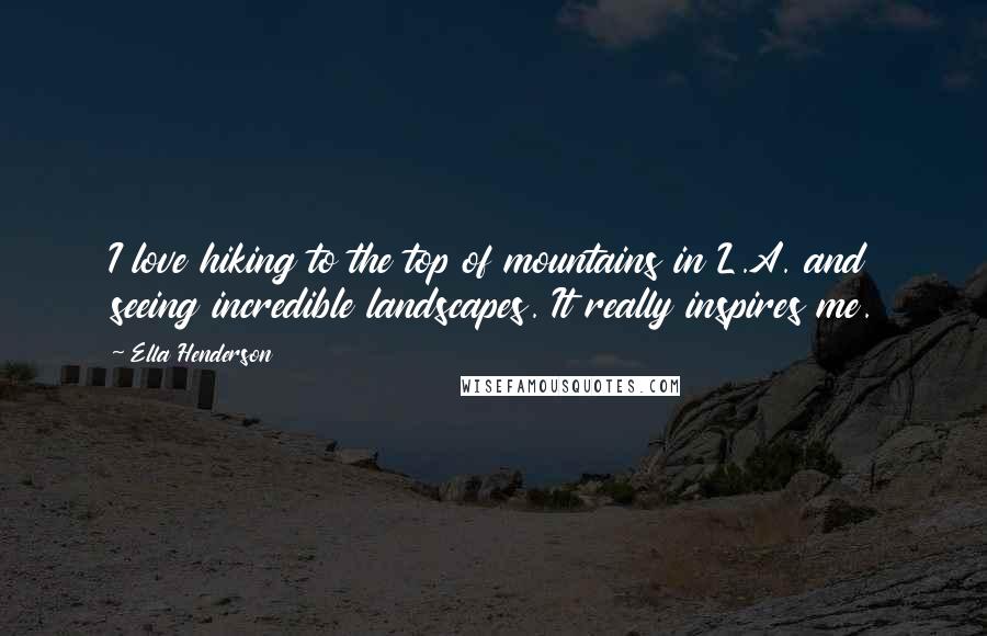 Ella Henderson Quotes: I love hiking to the top of mountains in L.A. and seeing incredible landscapes. It really inspires me.