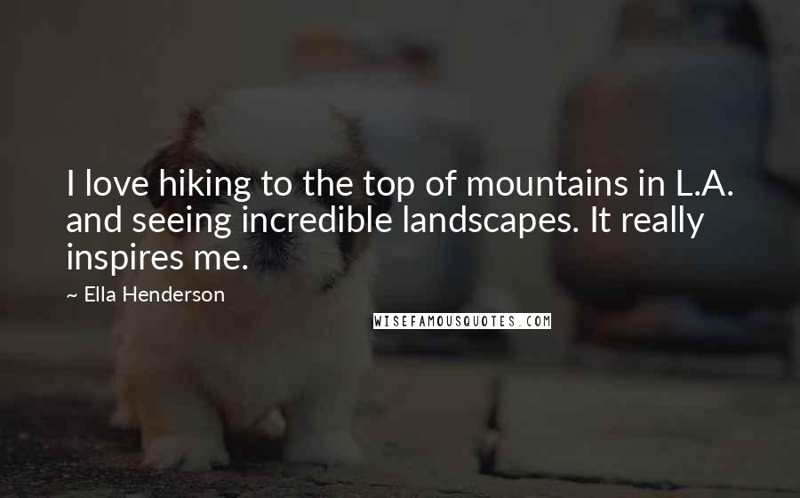 Ella Henderson Quotes: I love hiking to the top of mountains in L.A. and seeing incredible landscapes. It really inspires me.