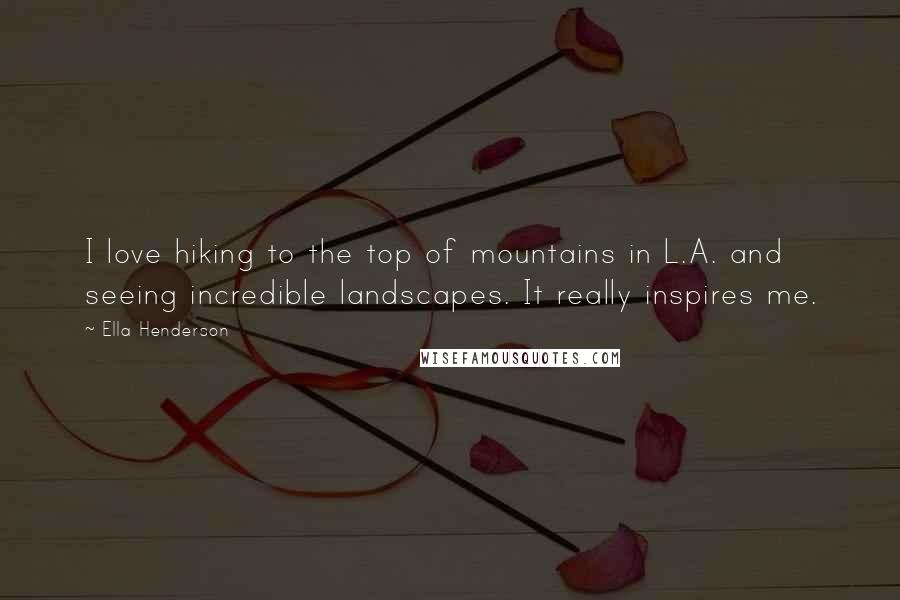 Ella Henderson Quotes: I love hiking to the top of mountains in L.A. and seeing incredible landscapes. It really inspires me.