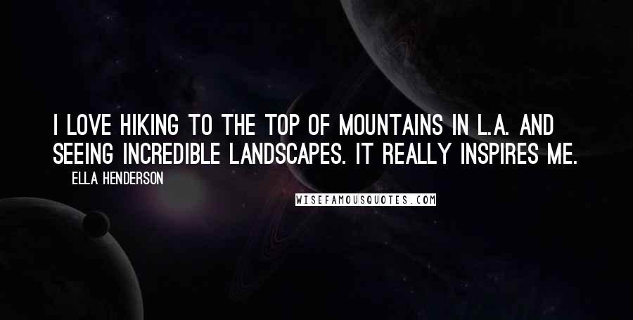 Ella Henderson Quotes: I love hiking to the top of mountains in L.A. and seeing incredible landscapes. It really inspires me.