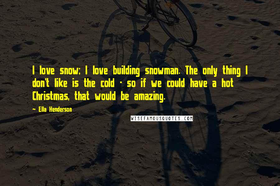 Ella Henderson Quotes: I love snow; I love building snowman. The only thing I don't like is the cold - so if we could have a hot Christmas, that would be amazing.