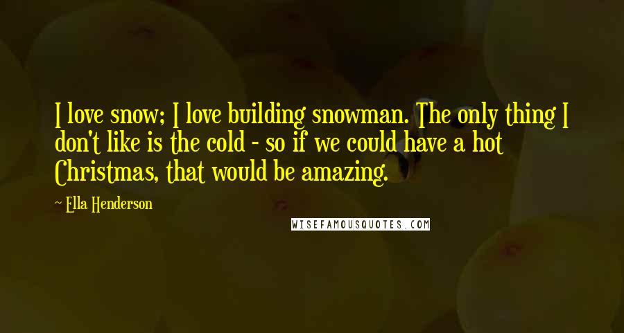 Ella Henderson Quotes: I love snow; I love building snowman. The only thing I don't like is the cold - so if we could have a hot Christmas, that would be amazing.