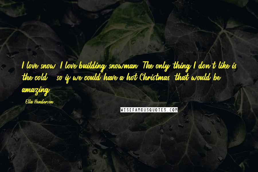 Ella Henderson Quotes: I love snow; I love building snowman. The only thing I don't like is the cold - so if we could have a hot Christmas, that would be amazing.