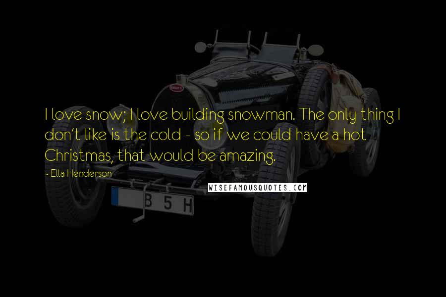 Ella Henderson Quotes: I love snow; I love building snowman. The only thing I don't like is the cold - so if we could have a hot Christmas, that would be amazing.