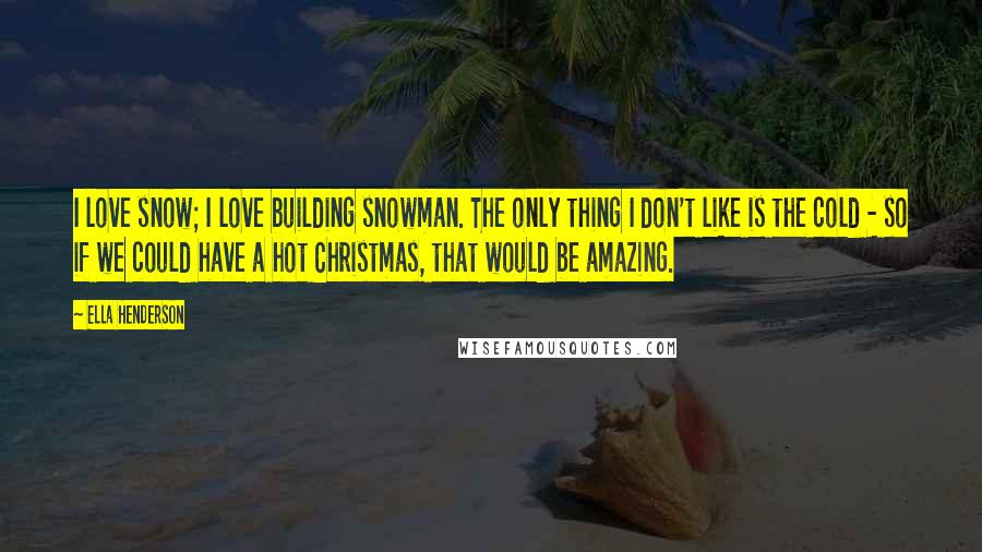 Ella Henderson Quotes: I love snow; I love building snowman. The only thing I don't like is the cold - so if we could have a hot Christmas, that would be amazing.