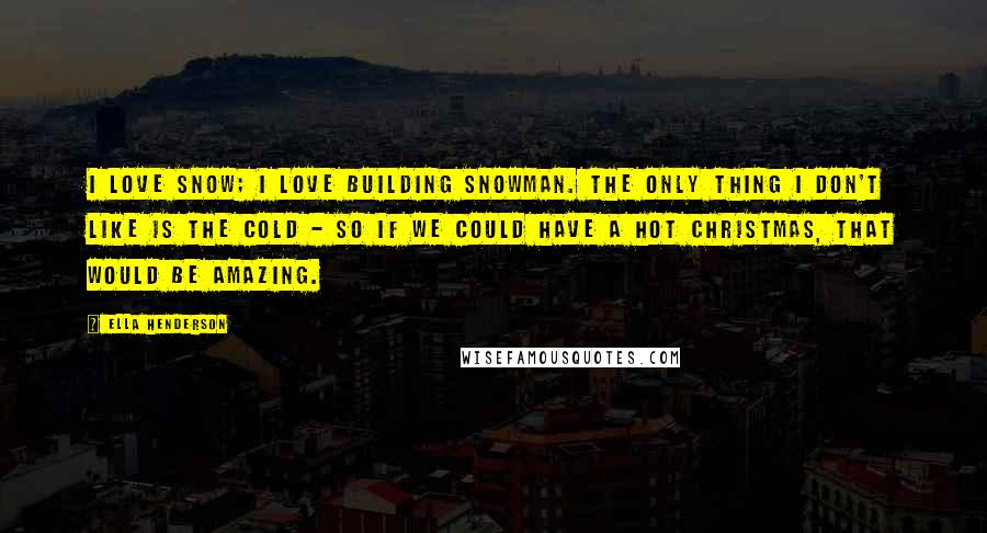 Ella Henderson Quotes: I love snow; I love building snowman. The only thing I don't like is the cold - so if we could have a hot Christmas, that would be amazing.