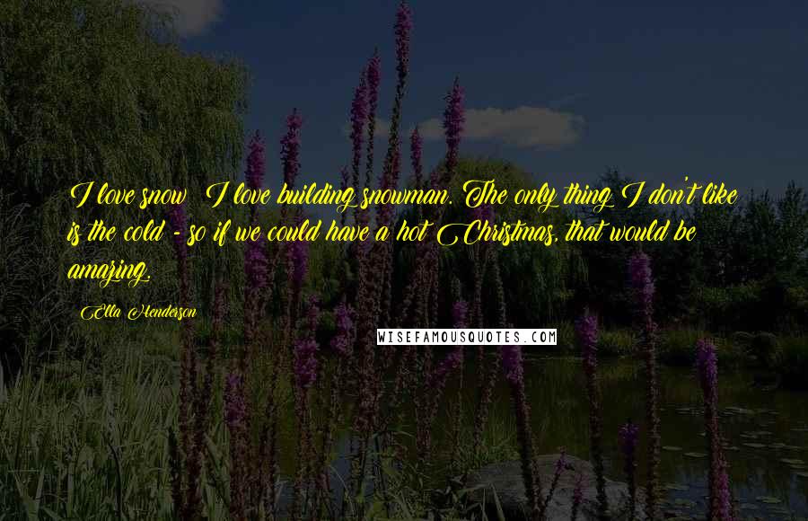 Ella Henderson Quotes: I love snow; I love building snowman. The only thing I don't like is the cold - so if we could have a hot Christmas, that would be amazing.