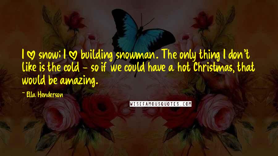 Ella Henderson Quotes: I love snow; I love building snowman. The only thing I don't like is the cold - so if we could have a hot Christmas, that would be amazing.