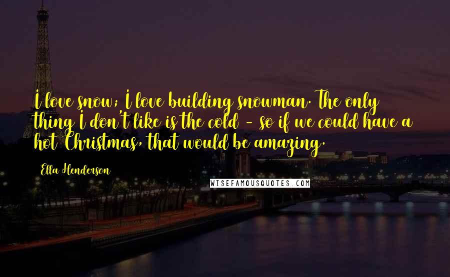 Ella Henderson Quotes: I love snow; I love building snowman. The only thing I don't like is the cold - so if we could have a hot Christmas, that would be amazing.