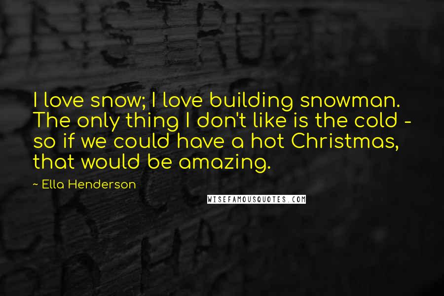 Ella Henderson Quotes: I love snow; I love building snowman. The only thing I don't like is the cold - so if we could have a hot Christmas, that would be amazing.