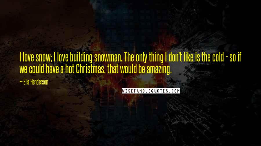 Ella Henderson Quotes: I love snow; I love building snowman. The only thing I don't like is the cold - so if we could have a hot Christmas, that would be amazing.