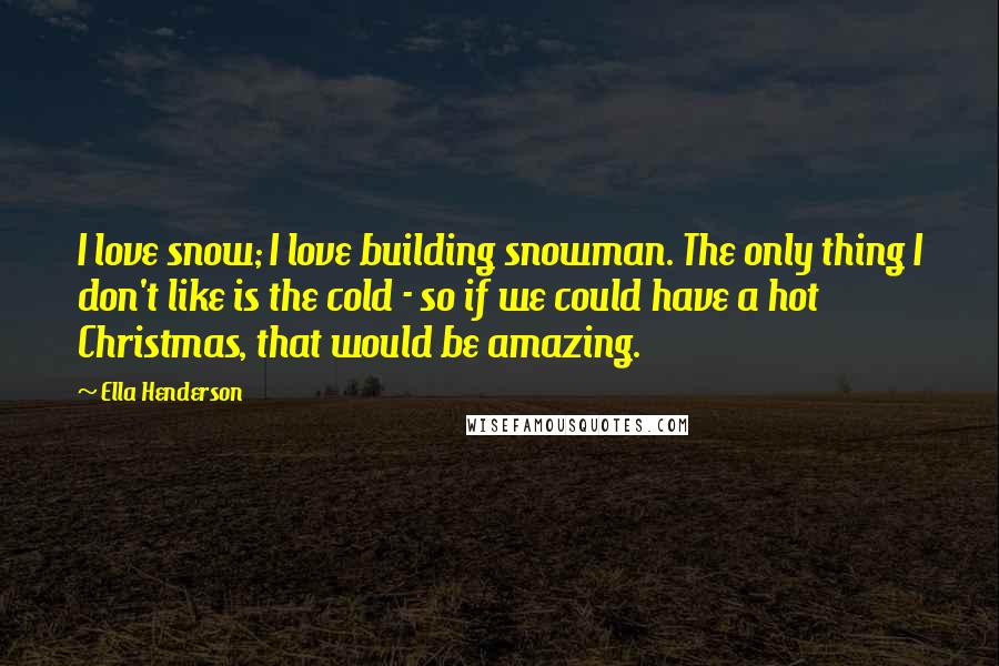 Ella Henderson Quotes: I love snow; I love building snowman. The only thing I don't like is the cold - so if we could have a hot Christmas, that would be amazing.