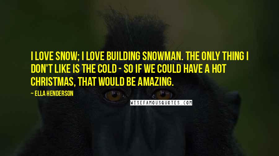 Ella Henderson Quotes: I love snow; I love building snowman. The only thing I don't like is the cold - so if we could have a hot Christmas, that would be amazing.