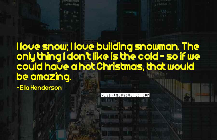 Ella Henderson Quotes: I love snow; I love building snowman. The only thing I don't like is the cold - so if we could have a hot Christmas, that would be amazing.