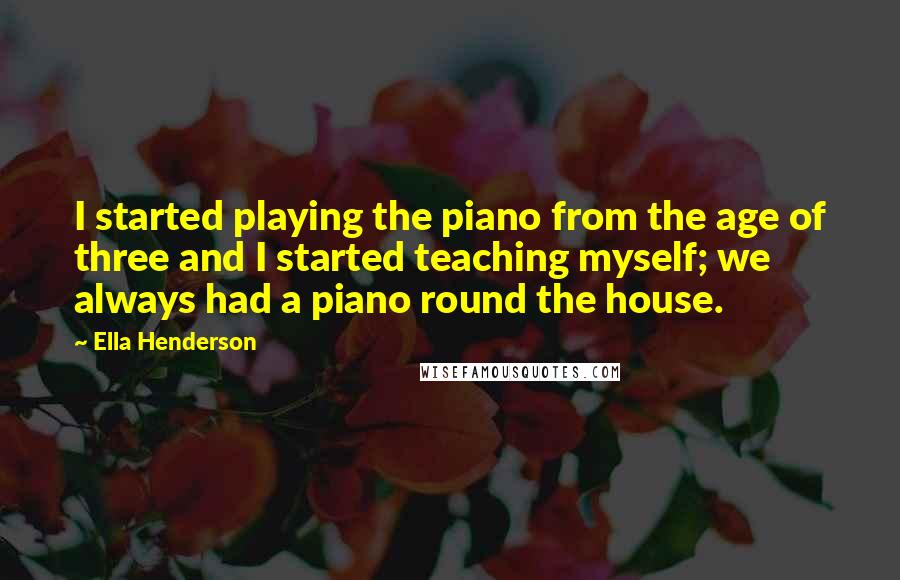 Ella Henderson Quotes: I started playing the piano from the age of three and I started teaching myself; we always had a piano round the house.