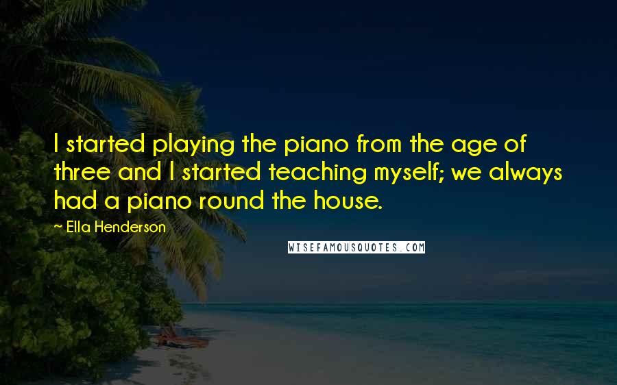 Ella Henderson Quotes: I started playing the piano from the age of three and I started teaching myself; we always had a piano round the house.