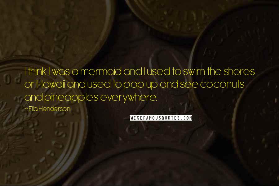 Ella Henderson Quotes: I think I was a mermaid and I used to swim the shores or Hawaii and used to pop up and see coconuts and pineapples everywhere.