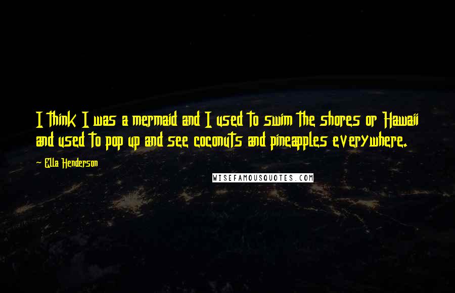 Ella Henderson Quotes: I think I was a mermaid and I used to swim the shores or Hawaii and used to pop up and see coconuts and pineapples everywhere.